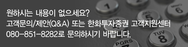 원하시는 내용이 없으세요? 고객문의/제안(Q&A) 또는 한화투자증권 고객지원센터080-851-8282로 문의하시기 바랍니다.